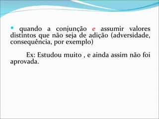  quando a conjunção e assumir valores
distintos que não seja de adição (adversidade,
consequência, por exemplo)
     Ex: Estudou muito , e ainda assim não foi
aprovada.
 