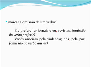  marcar a omissão de um verbo:

      Ele prefere ler jornais e eu, revistas. (omissão
  do verbo preferir)
      Vocês anseiam pela violência; nós, pela paz.
  (omissão do verbo ansiar)
 