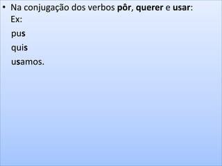 • Na conjugação dos verbos pôr, querer e usar:
Ex:
pus
quis
usamos.
 