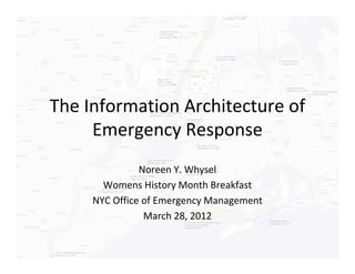 The Information Architecture of
     Emergency Response
               Noreen Y. Whysel
       Womens History Month Breakfast
     NYC Office of Emergency Management
                March 28, 2012
 