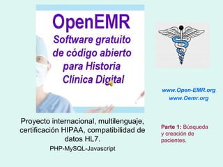 Proyecto internacional, multilenguaje,
certificación HIPAA, compatibilidad de
datos HL7.
PHP-MySQL-Javascript
www.Open-EMR.org
www.Oemr.org
OpenEMR en español
Parte 1: Búsqueda
y creación de
pacientes.
 