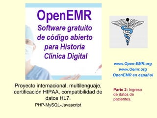 Proyecto internacional, multilenguaje,
certificación HIPAA, compatibilidad de
datos HL7.
PHP-MySQL-Javascript
www.Open-EMR.org
www.Oemr.org
OpenEMR en español
Parte 2: Ingreso
de datos de
pacientes.
 