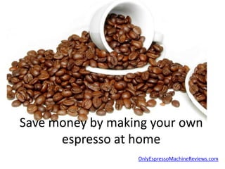Save money by making your own espresso at home OnlyEspressoMachineReviews.com 