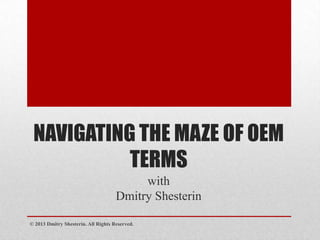 NAVIGATING THE MAZE OF OEM
           TERMS
                                          with
                                     Dmitry Shesterin

© 2013 Dmitry Shesterin. All Rights Reserved.
 