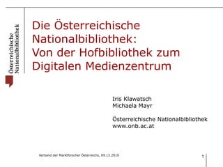 Die Österreichische Nationalbibliothek:  Von der Hofbibliothek zum Digitalen Medienzentrum Iris Klawatsch Michaela Mayr Österreichische Nationalbibliothek www.onb.ac.at 