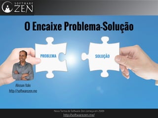 Nova Turma do Software Zen começa em 25/09
http://softwarezen.me/
O Encaixe Problema-Solução
Alisson Vale
http://softwarezen.me
 