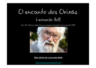 O encanto dos Orixás
                 Leonardo Boff
(nos 02 últimos slides há uma pequena biografia de Leonardo Boff)




               Site oficial de Leonardo Boff:

                 http://www.leonardoboff.com
 