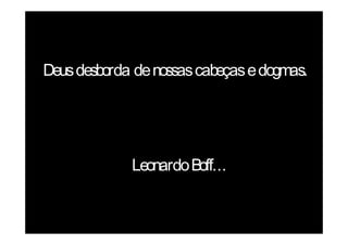 Deus desborda de nossas cabeças e dogmas.




             Leonardo Boff...
 