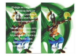 Privilegia as tradições do
  Candomblé da Bah poria
 serem as mais populares e
próximas aos seres h  umanos
   em suas necessidades.

 M não as considera como
  as
  entidades, apenas como
forças ou espíritos puros que
     através dos G  uias
   espirituais se acercam
das pessoas para ajudá-las.
 