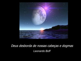 Deus desborda de nossas cabeças e dogmas . Leonardo Boff  