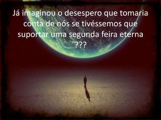 Já imaginou o desespero que tomaria
conta de nós se tivéssemos que
suportar uma segunda feira eterna
???

 
