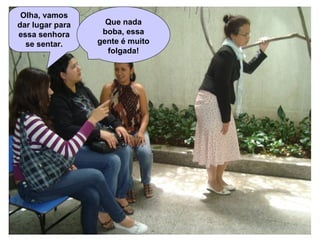 Olha, vamos dar lugar para essa senhora se sentar. . Que nada boba, essa gente é muito folgada! 