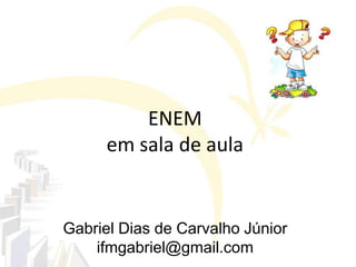 Gabriel Dias de Carvalho Júnior
ifmgabriel@gmail.com
ENEM
em sala de aula
 