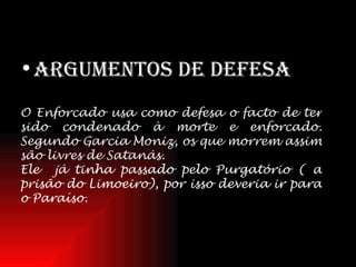 Argumentos de defesa O Enforcado usa como defesa o facto de ter sido condenado à morte e enforcado. Segundo Garcia Moniz, os que morrem assim são livres de Satanás.   Ele  já tinha passado pelo Purgatório ( a prisão do Limoeiro), por isso deveria ir para o Paraíso. 