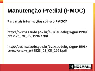 Manutenção Predial (PMOC)
Para mais informações sobre o PMOC?
http://bvsms.saude.gov.br/bvs/saudelegis/gm/1998/
prt3523_28_08_1998.html
http://bvsms.saude.gov.br/bvs/saudelegis/gm/1998/
anexo/anexo_prt3523_28_08_1998.pdf
 