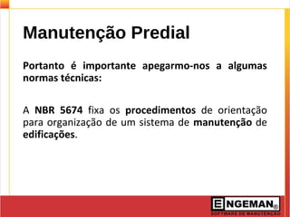 Manutenção Predial
Portanto é importante apegarmo-nos a algumas
normas técnicas:
A NBR 5674 fixa os procedimentos de orientação
para organização de um sistema de manutenção de
edificações.
 