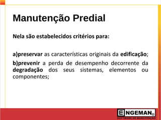 Manutenção Predial
Nela são estabelecidos critérios para:
a)preservar as características originais da edificação;
b)prevenir a perda de desempenho decorrente da
degradação dos seus sistemas, elementos ou
componentes;
 