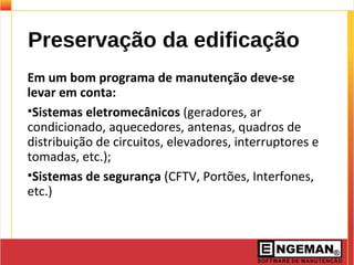 Preservação da edificação
Em um bom programa de manutenção deve-se
levar em conta:
•Sistemas eletromecânicos (geradores, ar
condicionado, aquecedores, antenas, quadros de
distribuição de circuitos, elevadores, interruptores e
tomadas, etc.);
•Sistemas de segurança (CFTV, Portões, Interfones,
etc.)
 