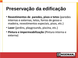 Preservação da edificação
• Revestimentos de paredes, pisos e tetos (paredes
internas e externas, tetos, forros de gesso e
madeira, revestimentos especiais, pisos, etc.)
• Lazer (jardins, playgrounds, piscina, etc.)
• Pintura e impermeabilização (Pintura interna e
externa)
 