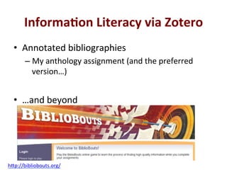 Informa0on*Literacy*via*Zotero*
•  Annotated'bibliographies'
– My'anthology'assignment'(and'the'preferred'
version…)'
•  …and'beyond'
h;p://bibliobouts.org/'
 
