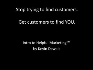 Stop trying to find customers.
Get customers to find YOU.
Intro to Helpful MarketingTM
by Kevin Dewalt
 