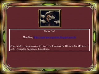 Muita Paz!
Meu Blog: http://espiritual-espiritual.blogspot.com.br
Com estudos comentados de O Livro dos Espíritos, de O Livro dos Médiuns, e
de O Evangelho Segundo o Espiritismo.
 