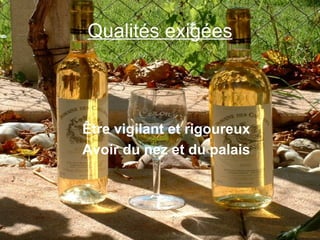 Qualités exigées Être vigilant et rigoureux Avoir du nez et du palais 