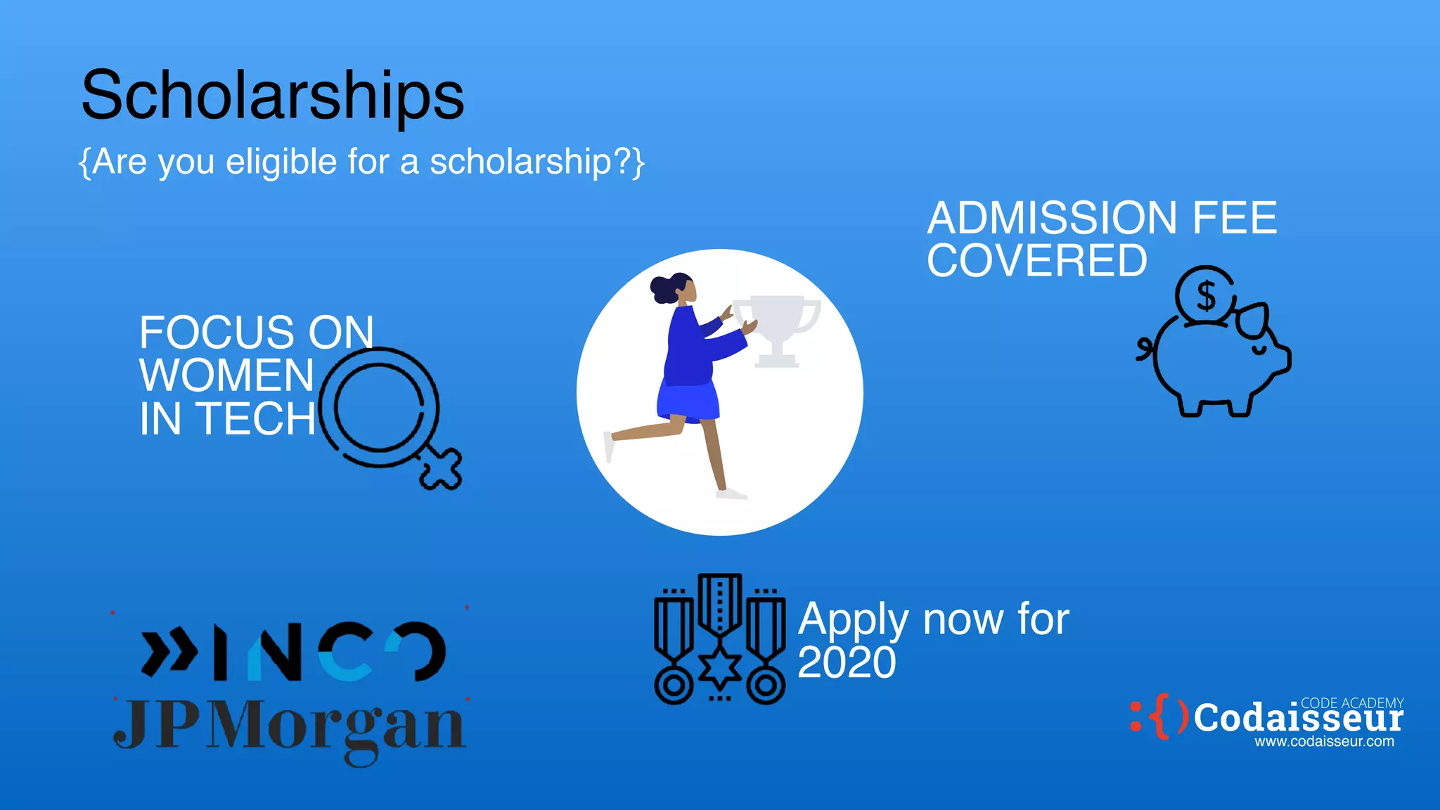 FOCUS ON
WOMEN
IN TECH
Scholarships
{Are you eligible for a scholarship?}
Apply now for
2020
ADMISSION FEE
COVERED
www.codaisseur.com
CODE ACADEMY
 