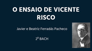 O ENSAIO DE VICENTE
RISCO
Javier e Beatriz Ferradás Pacheco
2º BACH
 