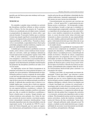 REFORMAS E REALIDADE: O CASO DO ENSINO DAS CIÊNCIAS


questões que são básicas para uma mudança real na qua-                 reações adversas dos que defendiam a identidade das dis-
lidade de ensino.                                                      ciplinas tradicionais, mantendo segmentação de conteú-
                                                                       dos mesmo nos anos iniciais da escolaridade.
TEMÁTICAS                                                                  Concomitantemente aos processos que ocorriam nas
                                                                       escolas – o fim da “guerra fria” e o agravamento dos pro-
   Os conteúdos e grandes temas incluídos no currículo                 blemas sociais e econômicos – foi incorporada a compe-
das disciplinas científicas refletem as idéias correntes               tição tecnológica, levando a exigir que os estudantes ti-
sobre a Ciência. Na fase dos projetos de 1ª geração, a                 vessem preparo para compreender a natureza, o significado
Ciência era considerada uma atividade neutra, isentando                e a importância da tecnologia para sua vida como indiví-
os pesquisadores de julgamento de valores sobre o que                  duos e como membros responsáveis da sociedade. Para
estavam fazendo. É necessário lembrar que os cientistas                tanto, os cursos deveriam incluir temas relevantes que
tiveram uma atuação significativa na produção da bomba                 tornassem os alunos conscientes de suas responsabilida-
atômica e, de alguma forma, procuravam não assumir sua                 des como cidadãos, pudessem participar de forma inteli-
responsabilidade no conflito bélico. Pretendia-se desen-               gente e informada de decisões que iriam afetar não só sua
volver a racionalidade, a capacidade de fazer observações              comunidade mais próxima, mas que também teriam efei-
controladas, preparar e analisar estatísticas, respeitar a exi-        tos de amplo alcance.
gência de replicabilidade dos experimentos.                                A preocupação com a qualidade da “escola para todos”
   À medida que se avolumaram os problemas sociais no                  incluiu um novo componente no vocabulário e nas preo-
mundo, outros valores e outras temáticas foram incorpo-                cupações dos educadores, “a alfabetização científica”. A
radas aos currículos, sendo que mudanças substantivas                  relação ciência e sociedade provocou a intensificação de
tiveram repercussões nos programas vigentes. Entre 1960                estudos da história e filosofia da ciência, componentes
e 1980, as crises ambientais, o aumento da poluição, a                 sempre presentes nos programas com maior ou menor
crise energética e a efervescência social manifestada em               intensidade servindo em fases diferentes a objetivos di-
movimentos como a revolta estudantil e as lutas anti-se-               versos. O crescimento da influência construtivista como
gregação racial determinaram profundas transformações                  geradora de diretrizes para o ensino levou à maior inclu-
nas propostas das disciplinas científicas em todos os ní-              são de tópicos de história e filosofia da Ciência nos pro-
veis do ensino.                                                        gramas, principalmente para comparar linhas de raciocí-
   As implicações sociais da Ciência incorporam-se às                  nio historicamente desenvolvidas pelos cientistas e as
propostas curriculares nos cursos ginasiais da época e, em             concepções dos alunos.
seguida, nos cursos primários. Simultaneamente às trans-                   Fortalece essa linha o já mencionado movimento de-
formações políticas ocorreu a expansão do ensino públi-                nominado “Ciência para todos”, que relaciona o ensino
co que não mais pretendia formar cientistas, mas também                das Ciências à vida diária e experiência dos estudantes,
fornecer ao cidadão elementos para viver melhor e parti-               trazendo, por sua vez, novas exigências para compreen-
cipar do breve processo de redemocratização ocorrido no                são da interação estreita e complexa com problemas éticos,
período. A admissão das conexões entre a ciência e a so-               religiosos, ideológicos, culturais, étnicos e as relações com
ciedade implica que o ensino não se limite aos aspectos                o mundo interligado por sistemas de comunicação e
internos à investigação científica, mas à correlação des-              tecnologias cada vez mais eficientes com benefícios e ris-
tes com aspectos políticos, econômicos e culturais. Os                 cos no globalizado mundo atual. A exclusão social, a luta
alunos passam a estudar conteúdos científicos relevantes               pelos direitos humanos e a conquista da melhora da qua-
para sua vida, no sentido de identificar os problemas e                lidade de vida não podem ficar à margem dos currículos
buscar soluções para os mesmos. Surgem projetos que                    e, no momento, assumem uma importância cada vez mais
incluem temáticas como poluição, lixo, fontes de ener-                 evidente. Pela demanda de justiça social nos atuais parâ-
gia, economia de recursos naturais, crescimento popula-                metros curriculares, muitas das temáticas vinculadas no
cional, demandando tratamento interdisciplinar. Essas                  ensino de Ciências são hoje consideradas “temas trans-
demandas dependiam tanto dos temas abordados como da                   versais”: educação ambiental, saúde, educação sexual. No
organização escolar. É do período de 1950-70 o movi-                   entanto, a tradição escolar ainda determina que a respon-
mento de Ciência Integrada, que teve apoio de organis-                 sabilidade do seu ensino recaia basicamente nas discipli-
mos internacionais, principalmente a Unesco, e provocou                nas científicas, principalmente a Biologia.



                                                                  89
 