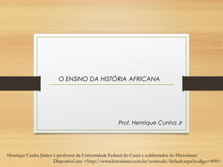 O ENSINO DA HISTÓRIA AFRICANA
Prof. Henrique Cunha Jr
Henrique Cunha Júnior é professor da Universidade Federal do Ceará e colaborador do Historianet
Disponível em: <http://www.historianet.com.br/conteudo/default.aspx?codigo=499>
 
