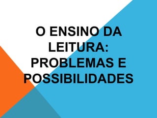 O ENSINO DA
LEITURA:
PROBLEMAS E
POSSIBILIDADES

 