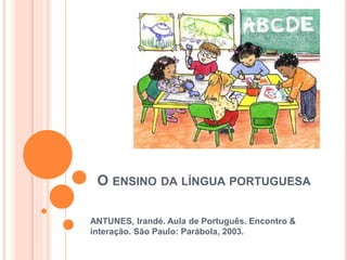 O ENSINO DA LÍNGUA PORTUGUESA
ANTUNES, Irandé. Aula de Português. Encontro &
interação. São Paulo: Parábola, 2003.
 