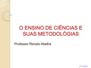 O ENSINO DE CIÊNCIAS E
SUAS METODOLÓGIAS
Professor Renato Abelha
1º Aula
 