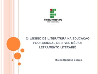 O ENSINO DE LITERATURA NA EDUCAÇÃO
PROFISSIONAL DE NÍVEL MÉDIO:
LETRAMENTO LITERÁRIO
Thiago Barbosa Soares
 