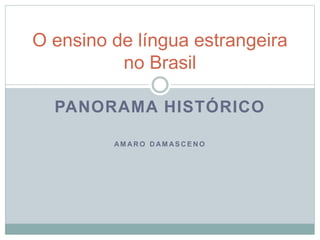 PANORAMA HISTÓRICO
AM AR O D AM AS C E N O
O ensino de língua estrangeira
no Brasil
 