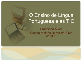 O Ensino de Língua
Portuguesa e as TIC
Francisca Alves
Escola Moisés Bento da Silva
Jati/CE
 