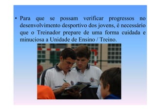 • Para que se possam verificar progressos no
desenvolvimento desportivo dos jovens, é necessário
que o Treinador prepare de uma forma cuidada e
minuciosa a Unidade de Ensino / Treino.

 