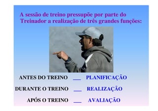 A sessão de treino pressupõe por parte do
Treinador a realização de três grandes funções:

ANTES DO TREINO

___ PLANIFICAÇÃO

DURANTE O TREINO

___

REALIZAÇÃO

APÓS O TREINO

___

AVALIAÇÃO

 