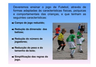 Deveremos ensinar o jogo de Futebol, através de
formas adaptadas às características físicas, psíquicas
e comportamentais d...