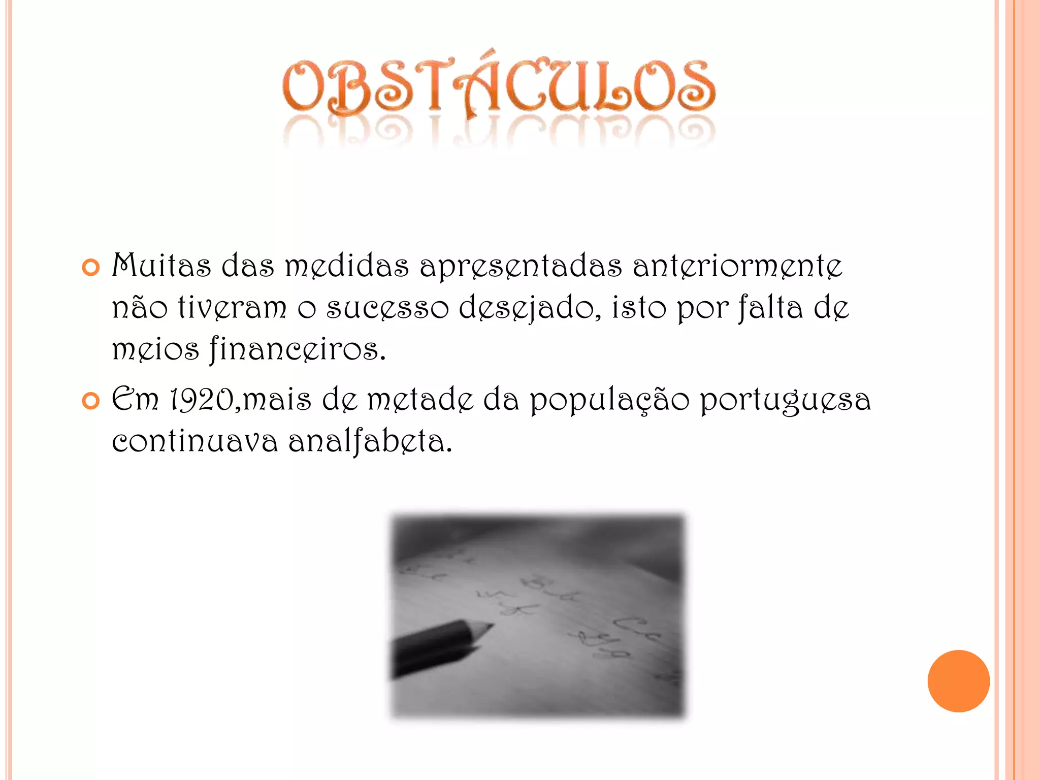 obstáculosMuitas das medidas apresentadas anteriormente não tiveram o sucesso desejado, isto por falta de meios financeiros.Em 1920,mais de metade da população portuguesa continuava analfabeta.