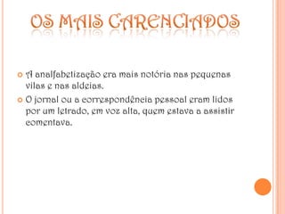 Os mais carenciadosA analfabetização era mais notória nas pequenas vilas e nas aldeias.O jornal ou a correspondência pessoal eram lidos por um letrado, em voz alta, quem estava a assistir comentava. 