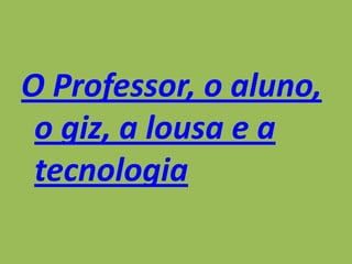 O Professor, o aluno, o giz, a lousa e a tecnologia