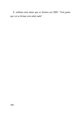E, enfatiza uma aluna que se formou em 2009. “Tem gente
que vai se formar sem saber nada”.




104
 