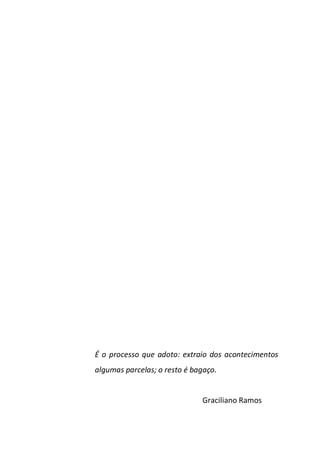 É o processo que adoto: extraio dos acontecimentos
algumas parcelas; o resto é bagaço.


                              Graciliano Ramos
 