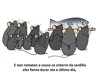E non rematan a cousa co enterro da sardiña
eles fanna durar ata o último día,
 