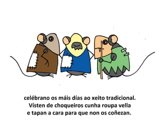 celébrano os máis días ao xeito tradicional.
Vísten de choqueiros cunha roupa vella
e tapan a cara para que non os coñezan.
 