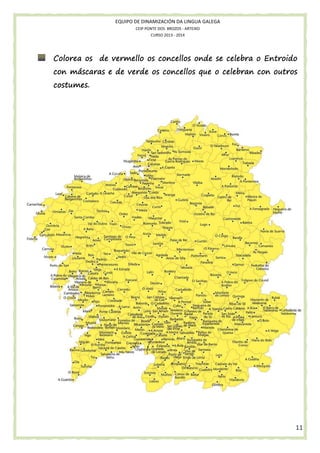 EQUIPO DE DINAMIZACIÓN DA LINGUA GALEGA
CEIP PONTE DOS BROZOS - ARTEIXO
CURSO 2013 - 2014

concellos
Colorea os de vermello os concellos onde se celebra o Entroido
con máscaras e de verde os concellos que o celebran con outros
costumes.

11

 