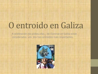 O entroido en Galiza
A celebración nos pobos,vilas… de Ourense en Galiza están
considerados uns dos tres entroidos máis importantes.
 