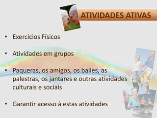 ATIVIDADES ATIVAS
• Exercícios Físicos
• Atividades em grupos
• Paqueras, os amigos, os bailes, as
palestras, os jantares e outras atividades
culturais e sociais
• Garantir acesso à estas atividades
 